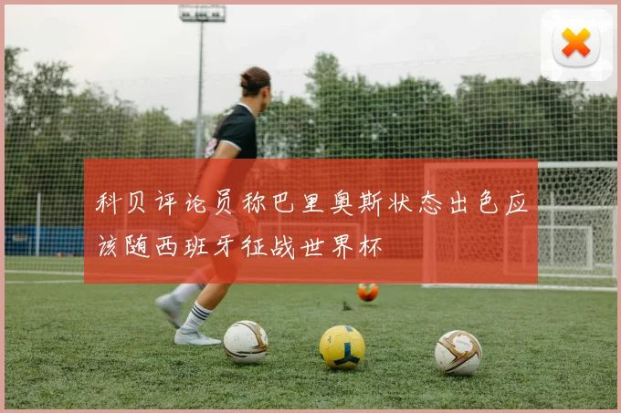 科贝评论员称巴里奥斯状态出色应该随西班牙征战世界杯