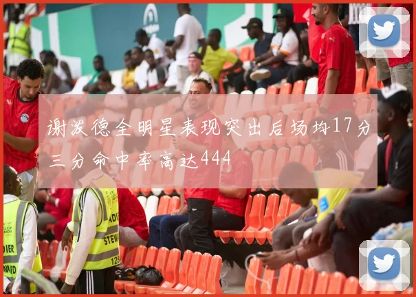 谢泼德全明星表现突出后场均17分三分命中率高达444