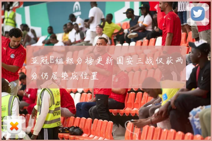 亚冠E组积分榜更新国安三战仅获两分仍居垫底位置