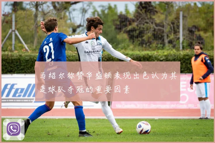 马绍尔称赞华盛顿表现出色认为其是球队夺冠的重要因素