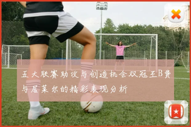 五大联赛助攻与创造机会双冠王B费与居莱尔的精彩表现分析