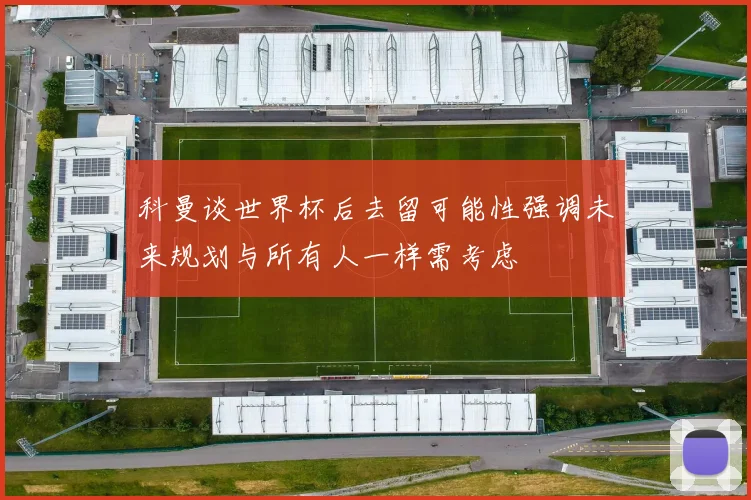 科曼谈世界杯后去留可能性强调未来规划与所有人一样需考虑