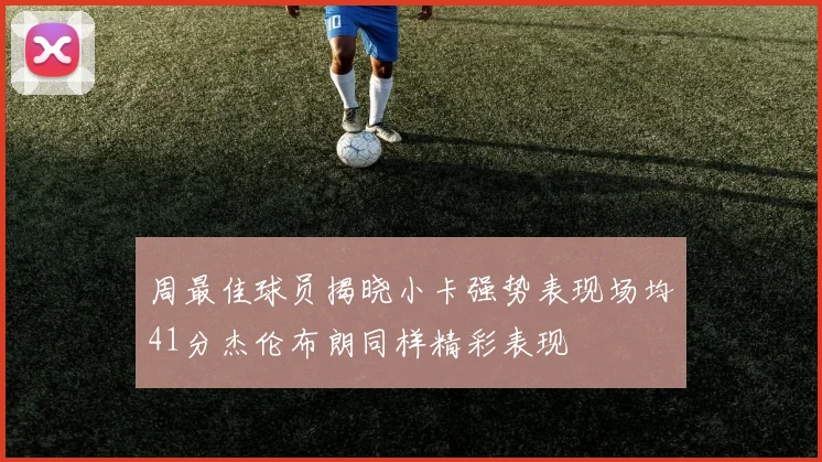 周最佳球员揭晓小卡强势表现场均41分杰伦布朗同样精彩表现