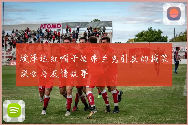埃泽送红帽子给弗兰克引发的搞笑误会与友情故事