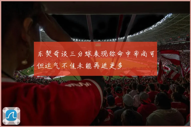 东契奇谈三分球表现称命中率尚可但运气不佳未能再进更多