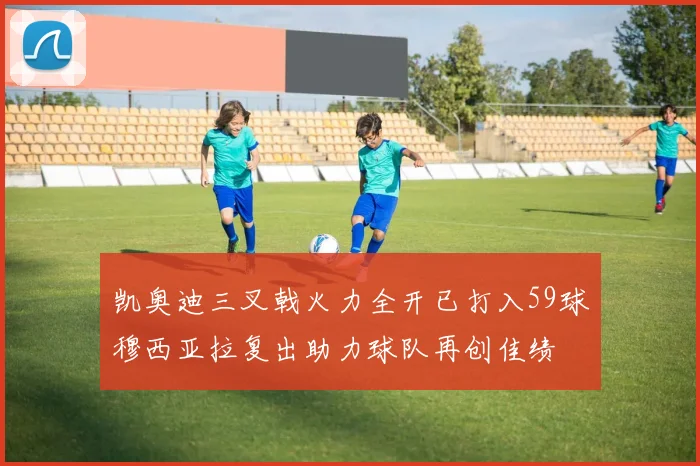 凯奥迪三叉戟火力全开已打入59球穆西亚拉复出助力球队再创佳绩
