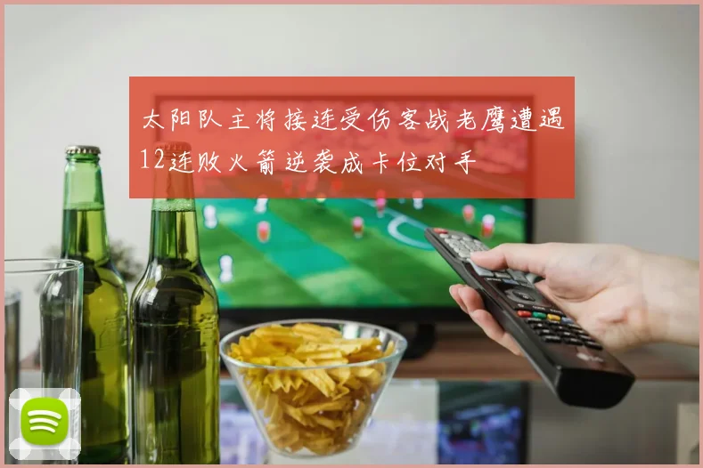 太阳队主将接连受伤客战老鹰遭遇12连败火箭逆袭成卡位对手