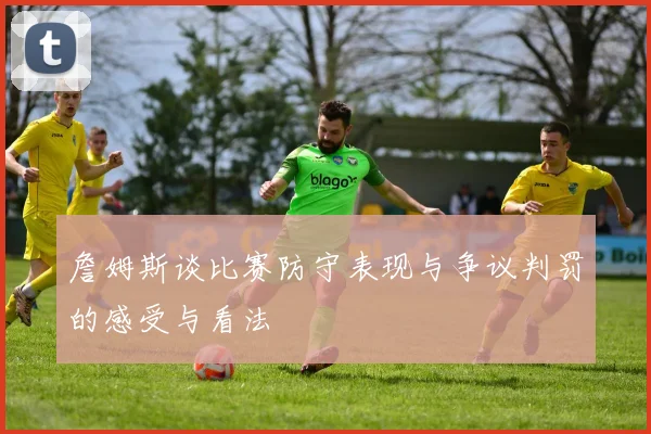 詹姆斯谈比赛防守表现与争议判罚的感受与看法