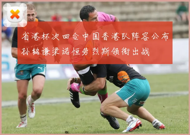 省港杯次回合中国香港队阵容公布孙铭谦梁诺恒劳烈斯领衔出战