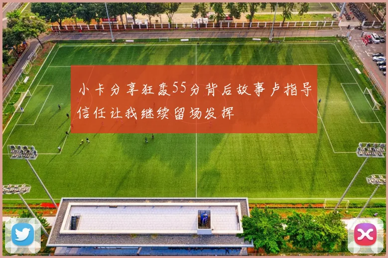 小卡分享狂轰55分背后故事卢指导信任让我继续留场发挥
