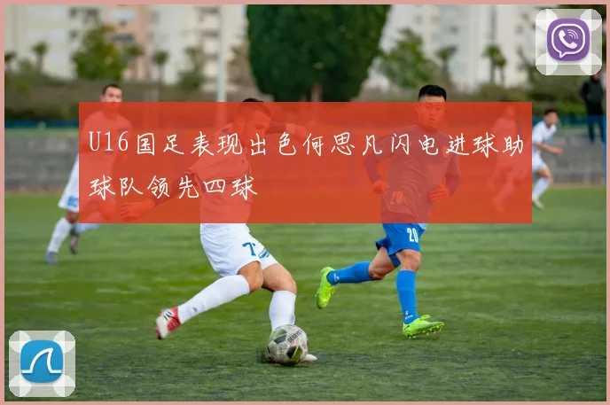 U16国足表现出色何思凡闪电进球助球队领先四球