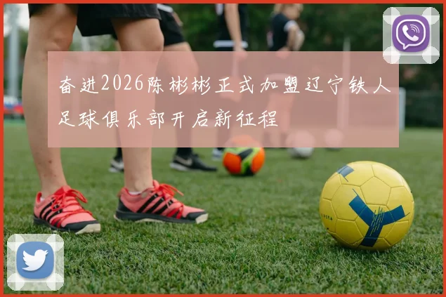 奋进2026陈彬彬正式加盟辽宁铁人足球俱乐部开启新征程