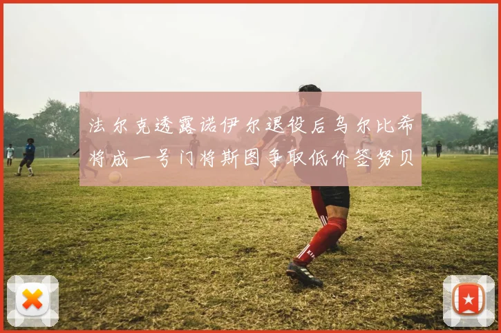 法尔克透露诺伊尔退役后乌尔比希将成一号门将斯图争取低价签努贝尔