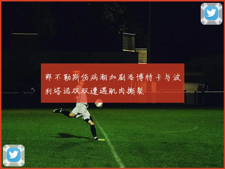 那不勒斯伤病潮加剧洛博特卡与波利塔诺双双遭遇肌肉撕裂