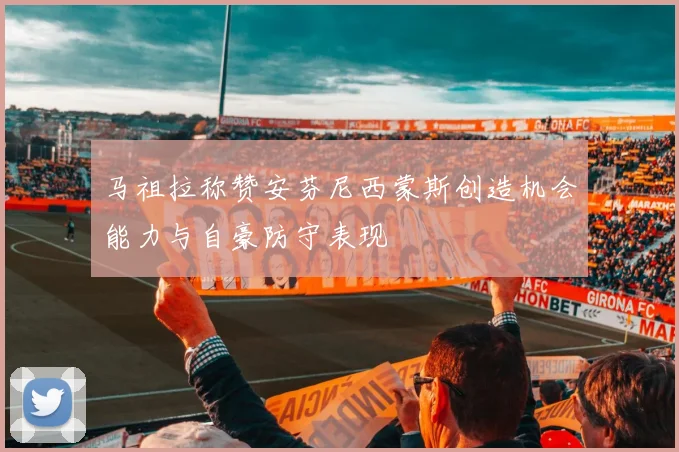 马祖拉称赞安芬尼西蒙斯创造机会能力与自豪防守表现
