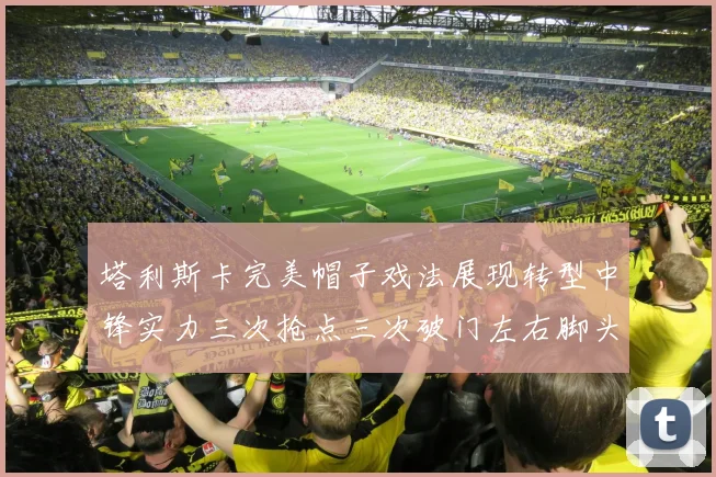 塔利斯卡完美帽子戏法展现转型中锋实力三次抢点三次破门左右脚头球俱佳