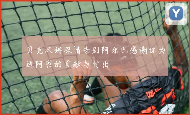 贝克汉姆深情告别阿尔巴感谢你为迈阿密的贡献与付出