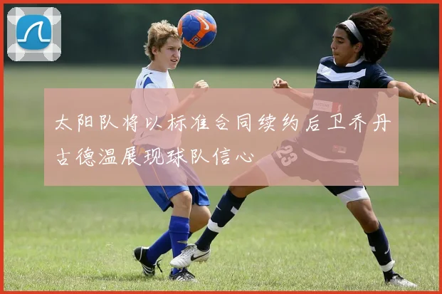 太阳队将以标准合同续约后卫乔丹古德温展现球队信心