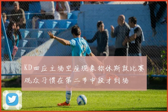 KD回应主场空座现象称休斯敦比赛观众习惯在第二节中段才到场