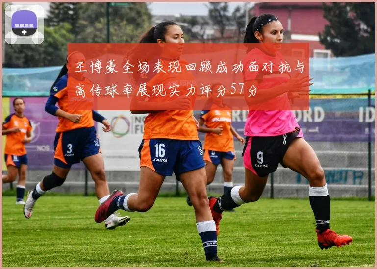王博豪全场表现回顾成功面对抗与高传球率展现实力评分57分