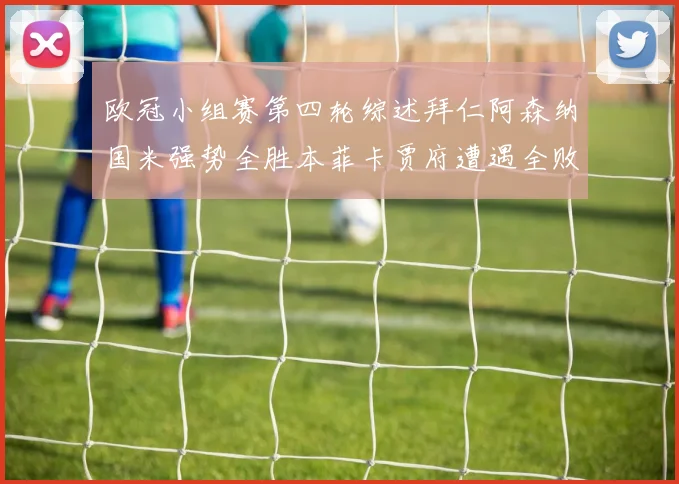 欧冠小组赛第四轮综述拜仁阿森纳国米强势全胜本菲卡贾府遭遇全败困境