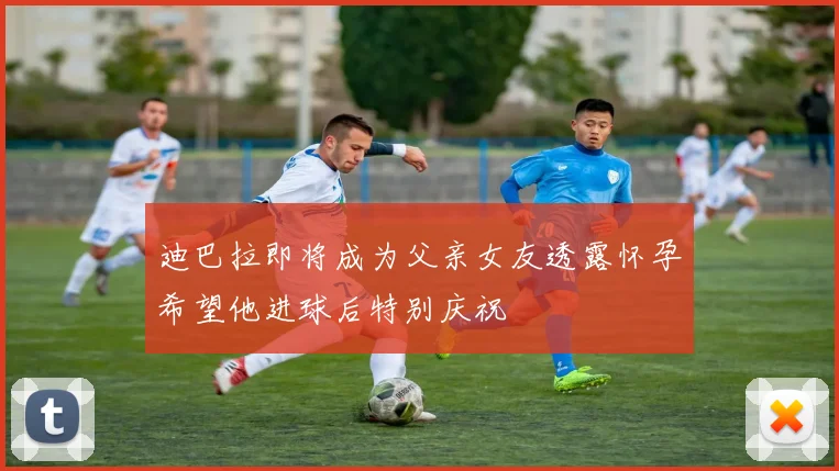 迪巴拉即将成为父亲女友透露怀孕希望他进球后特别庆祝