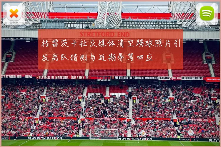 格雷茨卡社交媒体清空踢球照片引发离队猜测与近期辱骂回应