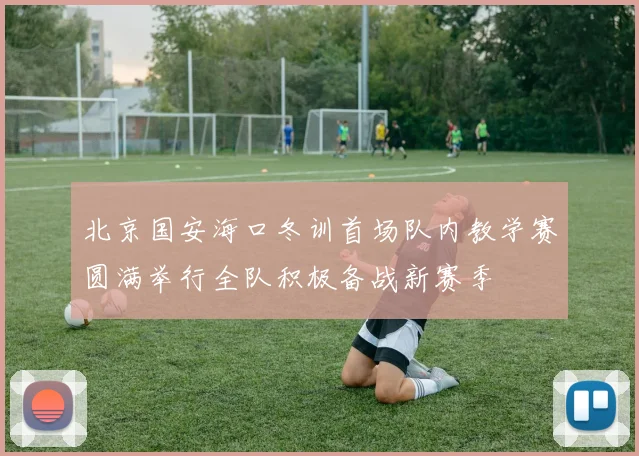 北京国安海口冬训首场队内教学赛圆满举行全队积极备战新赛季